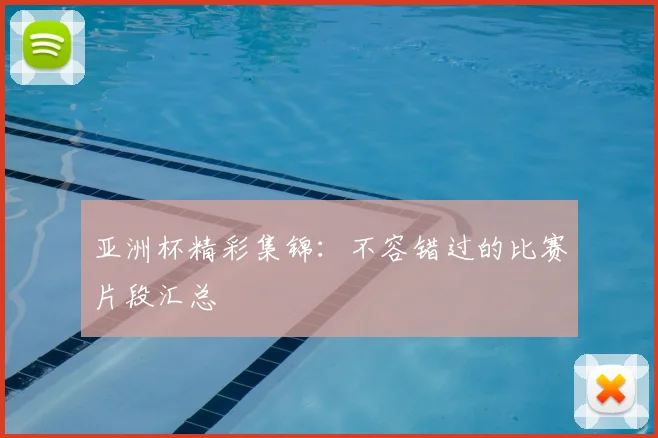 亚洲杯精彩集锦：不容错过的比赛片段汇总
