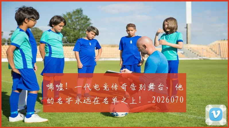 唏嘘！一代电竞传奇告别舞台，他的名字永远在名单之上！_20260703222523