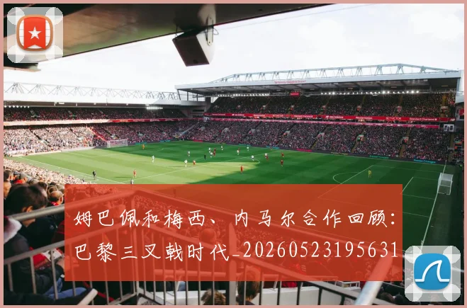 姆巴佩和梅西、内马尔合作回顾:巴黎三叉戟时代_20260523195631