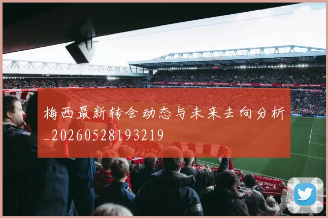 梅西最新转会动态与未来去向分析_20260528193219