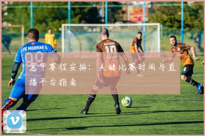 意甲赛程安排：关键比赛时间与直播平台指南