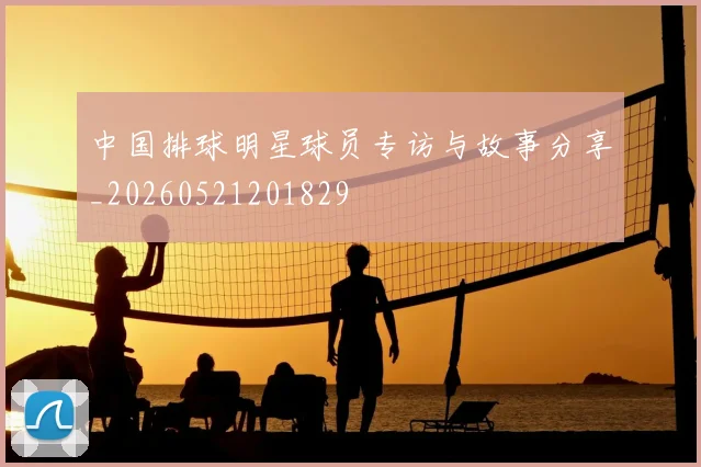 中国排球明星球员专访与故事分享_20260521201829