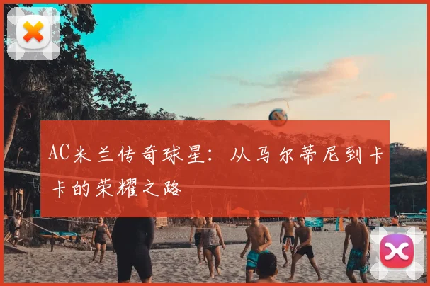 AC米兰传奇球星:从马尔蒂尼到卡卡的荣耀之路