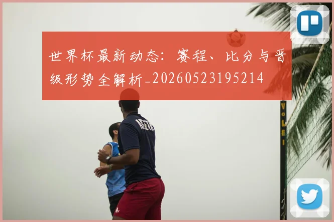 世界杯最新动态：赛程、比分与晋级形势全解析_20260523195214