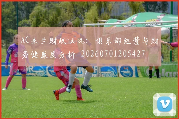 AC米兰财政状况：俱乐部经营与财务健康度分析_20260701205427
