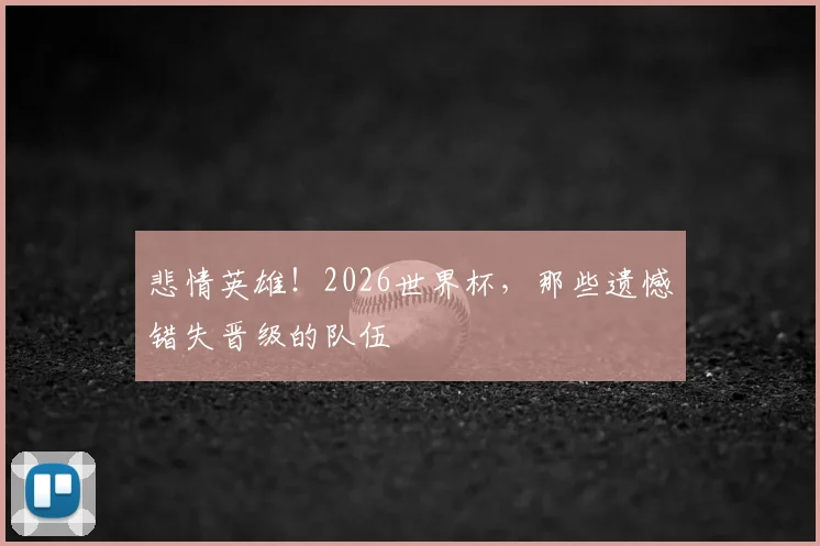 悲情英雄!2026世界杯,那些遗憾错失晋级的队伍