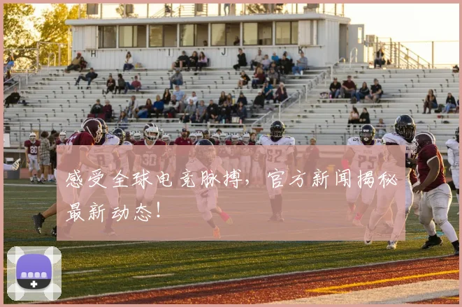 感受全球电竞脉搏,官方新闻揭秘最新动态!