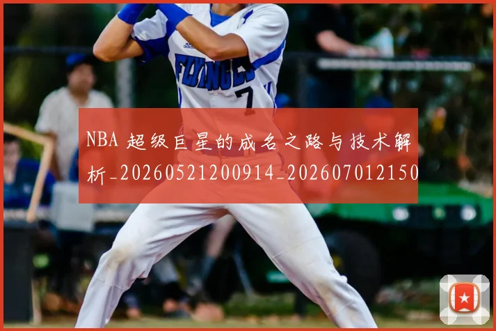 NBA 超级巨星的成名之路与技术解析_20260521200914_20260701215050