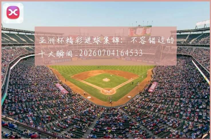 亚洲杯精彩进球集锦：不容错过的十大瞬间_20260704164533