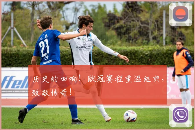 历史的回响！欧冠赛程重温经典，致敬传奇！