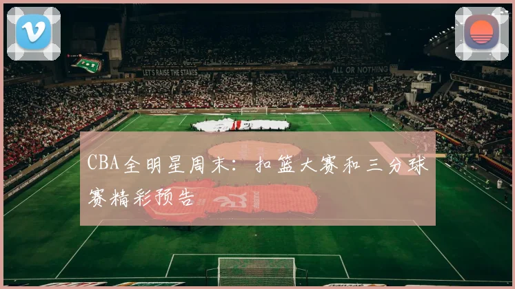 CBA全明星周末：扣篮大赛和三分球赛精彩预告