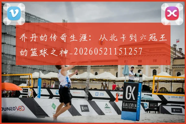 乔丹的传奇生涯：从北卡到六冠王的篮球之神_20260521151257