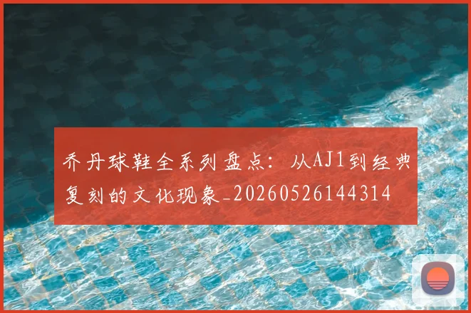 乔丹球鞋全系列盘点：从AJ1到经典复刻的文化现象_20260526144314