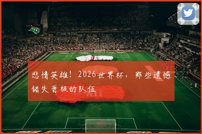 悲情英雄!2026世界杯,那些遗憾错失晋级的队伍