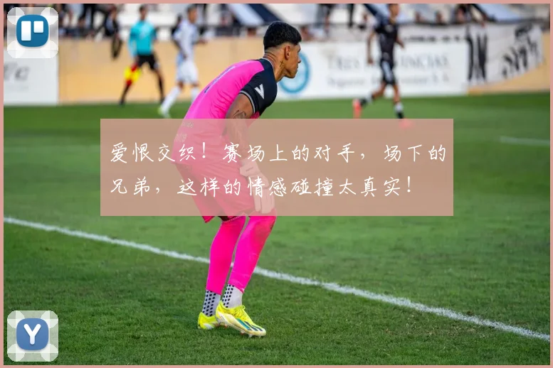 爱恨交织！赛场上的对手，场下的兄弟，这样的情感碰撞太真实！