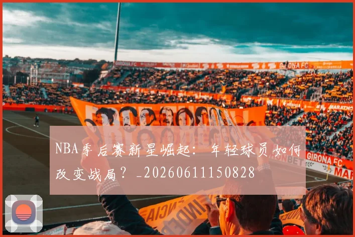 NBA季后赛新星崛起:年轻球员如何改变战局?_20260611150828