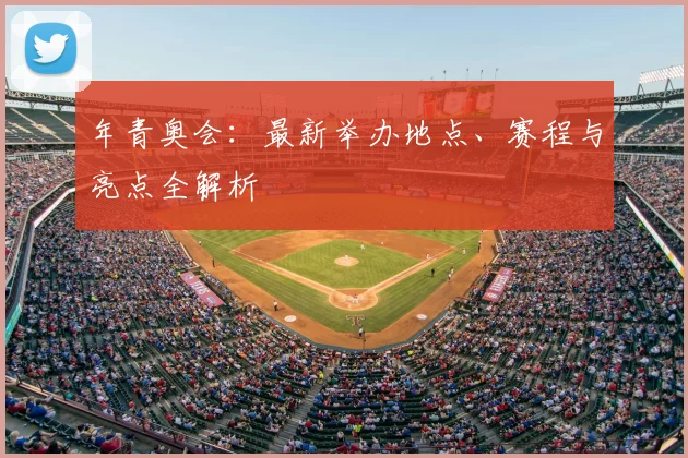 年青奥会：最新举办地点、赛程与亮点全解析