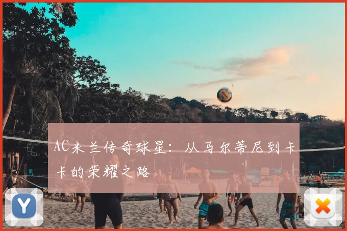 AC米兰传奇球星：从马尔蒂尼到卡卡的荣耀之路
