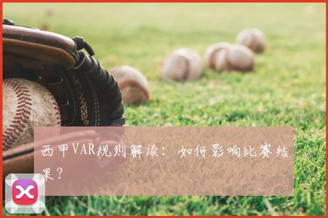 西甲VAR规则解读：如何影响比赛结果？