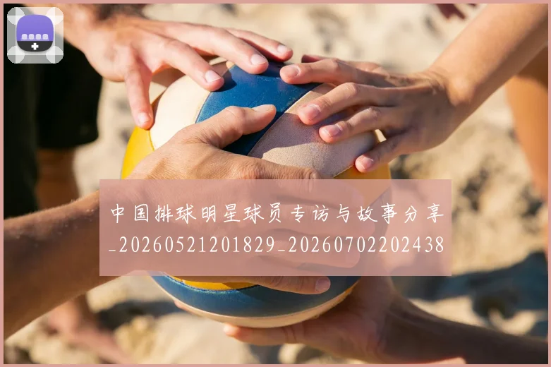 中国排球明星球员专访与故事分享_20260521201829_20260702202438