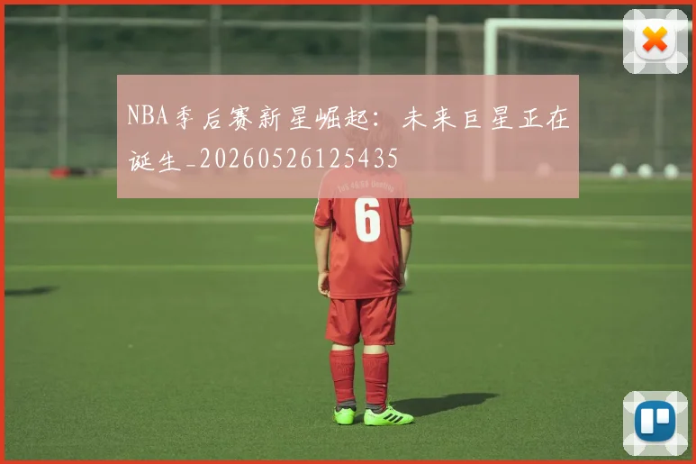 NBA季后赛新星崛起：未来巨星正在诞生_20260526125435