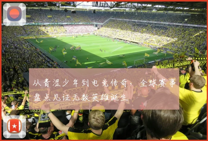 从青涩少年到电竞传奇，全球赛事盘点见证无数英雄诞生