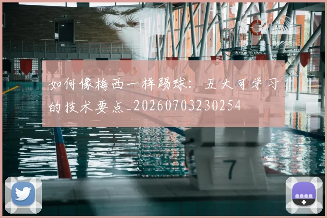 如何像梅西一样踢球：五大可学习的技术要点_20260703230254