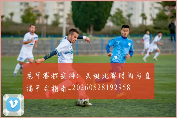 意甲赛程安排：关键比赛时间与直播平台指南_20260528192958