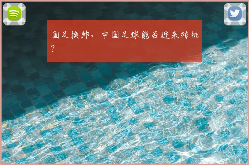 国足换帅，中国足球能否迎来转机？