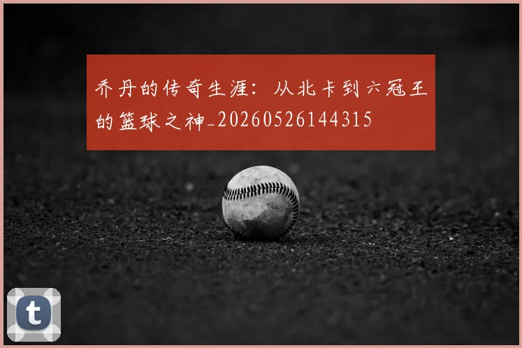 乔丹的传奇生涯：从北卡到六冠王的篮球之神_20260526144315