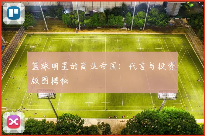 篮球明星的商业帝国：代言与投资版图揭秘