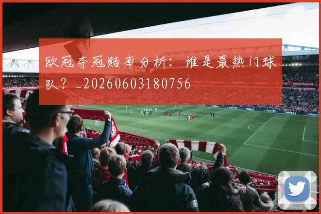 欧冠夺冠赔率分析：谁是最热门球队？_20260603180756