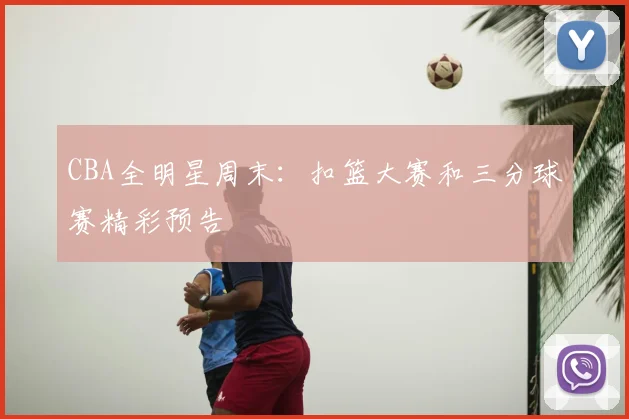 CBA全明星周末：扣篮大赛和三分球赛精彩预告