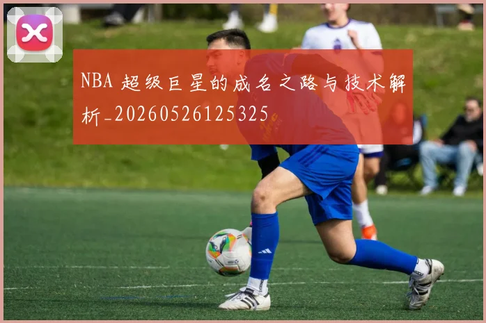 NBA 超级巨星的成名之路与技术解析_20260526125325