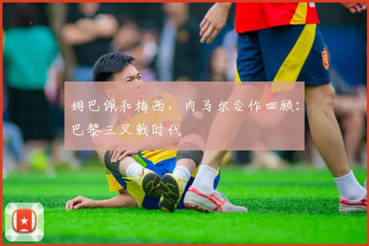 姆巴佩和梅西、内马尔合作回顾：巴黎三叉戟时代