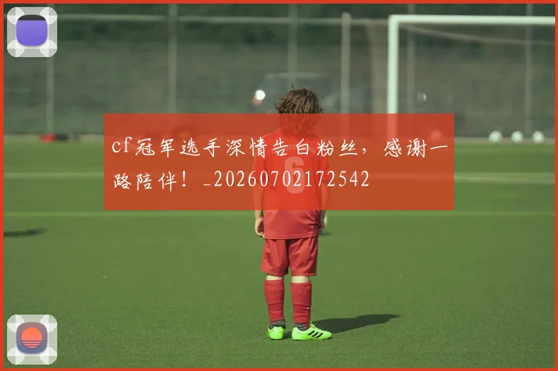 cf冠军选手深情告白粉丝，感谢一路陪伴！_20260702172542