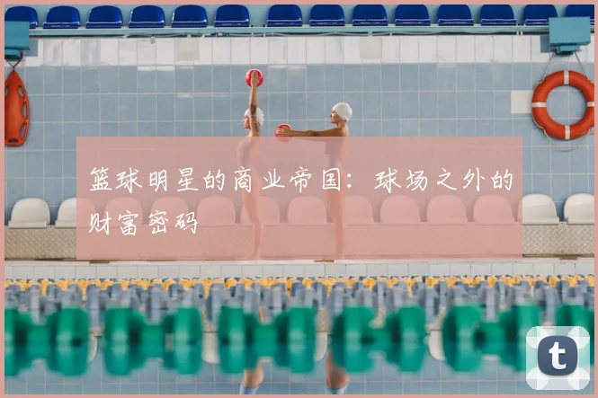 篮球明星的商业帝国：球场之外的财富密码