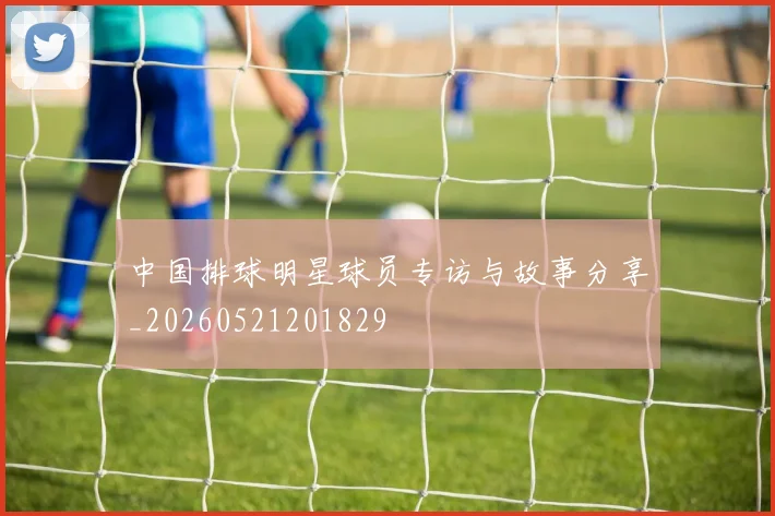 中国排球明星球员专访与故事分享_20260521201829