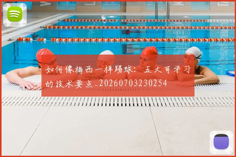 如何像梅西一样踢球:五大可学习的技术要点_20260703230254