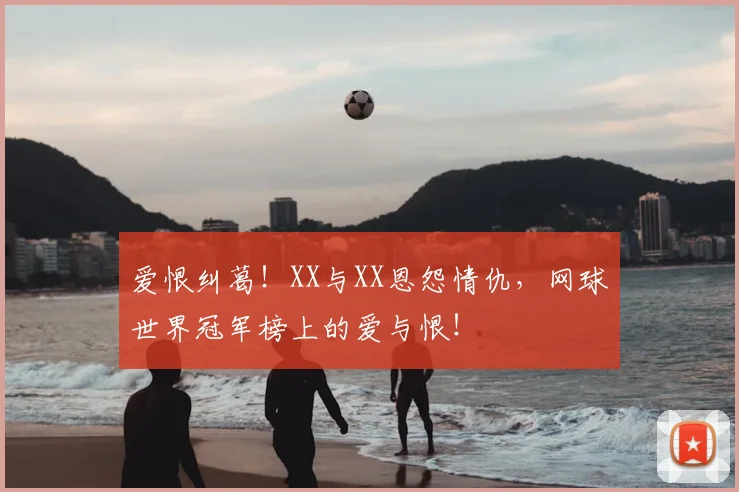 爱恨纠葛！XX与XX恩怨情仇，网球世界冠军榜上的爱与恨！