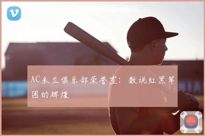 AC米兰俱乐部荣誉室：数说红黑军团的辉煌