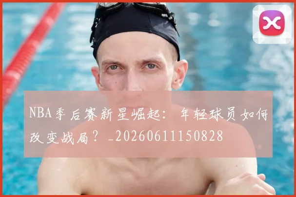 NBA季后赛新星崛起：年轻球员如何改变战局？_20260611150828
